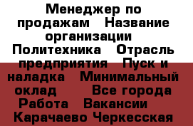 Менеджер по продажам › Название организации ­ Политехника › Отрасль предприятия ­ Пуск и наладка › Минимальный оклад ­ 1 - Все города Работа » Вакансии   . Карачаево-Черкесская респ.